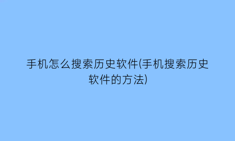 手机怎么搜索历史软件(手机搜索历史软件的方法)