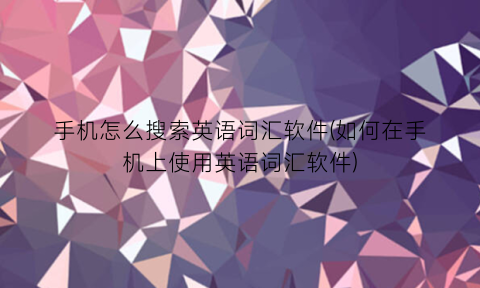 手机怎么搜索英语词汇软件(如何在手机上使用英语词汇软件)