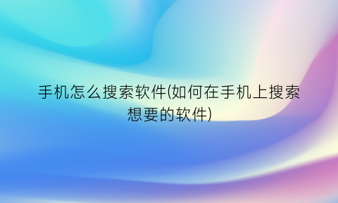 手机怎么搜索软件(如何在手机上搜索想要的软件)