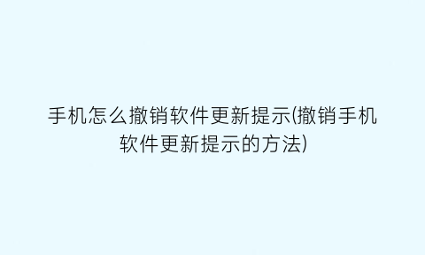“手机怎么撤销软件更新提示(撤销手机软件更新提示的方法)