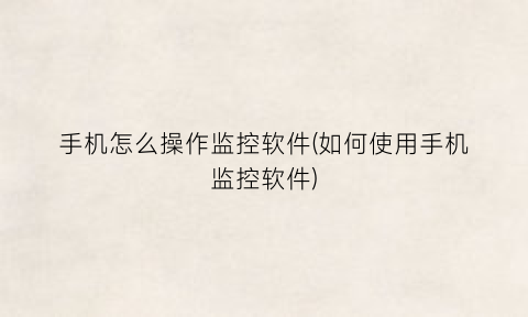 “手机怎么操作监控软件(如何使用手机监控软件)