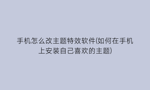 手机怎么改主题特效软件(如何在手机上安装自己喜欢的主题)