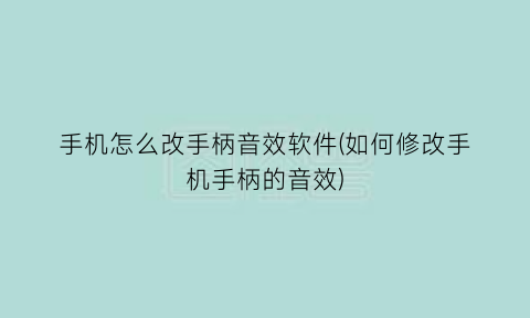 手机怎么改手柄音效软件(如何修改手机手柄的音效)