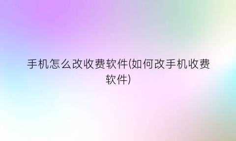 手机怎么改收费软件(如何改手机收费软件)