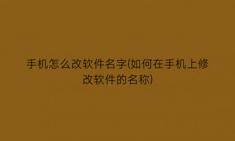 手机怎么改软件名字(如何在手机上修改软件的名称)