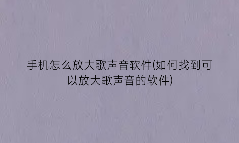 手机怎么放大歌声音软件(如何找到可以放大歌声音的软件)