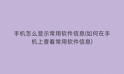 手机怎么显示常用软件信息(如何在手机上查看常用软件信息)
