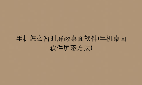 “手机怎么暂时屏蔽桌面软件(手机桌面软件屏蔽方法)