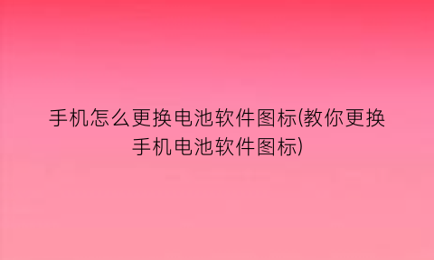 “手机怎么更换电池软件图标(教你更换手机电池软件图标)