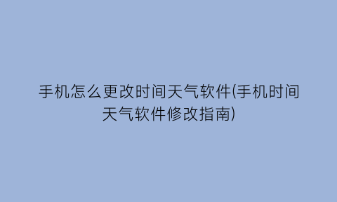 手机怎么更改时间天气软件(手机时间天气软件修改指南)