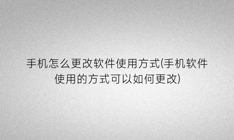 “手机怎么更改软件使用方式(手机软件使用的方式可以如何更改)