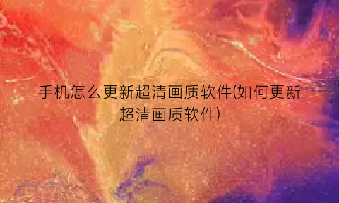 手机怎么更新超清画质软件(如何更新超清画质软件)