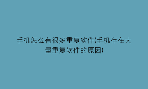 手机怎么有很多重复软件(手机存在大量重复软件的原因)