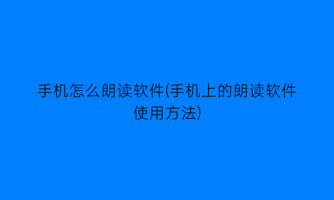 “手机怎么朗读软件(手机上的朗读软件使用方法)