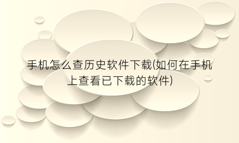 “手机怎么查历史软件下载(如何在手机上查看已下载的软件)