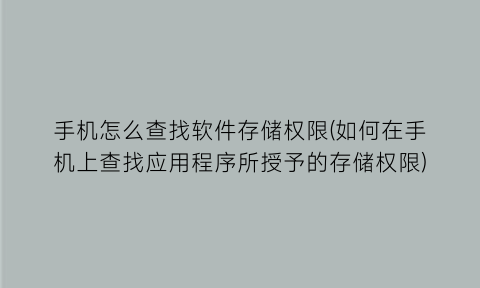 手机怎么查找软件存储权限(如何在手机上查找应用程序所授予的存储权限)