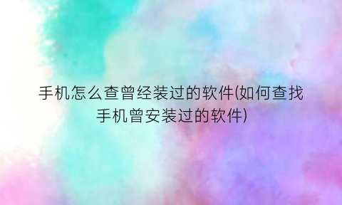 手机怎么查曾经装过的软件(如何查找手机曾安装过的软件)