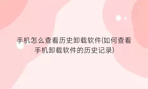 手机怎么查看历史卸载软件(如何查看手机卸载软件的历史记录)