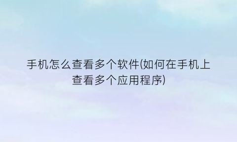 手机怎么查看多个软件(如何在手机上查看多个应用程序)