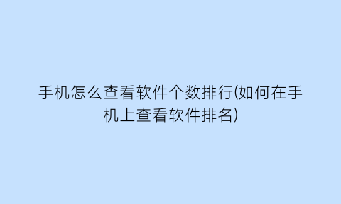 “手机怎么查看软件个数排行(如何在手机上查看软件排名)