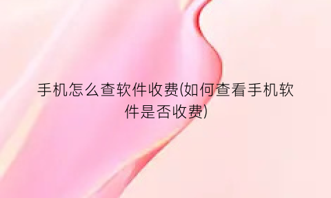 手机怎么查软件收费(如何查看手机软件是否收费)