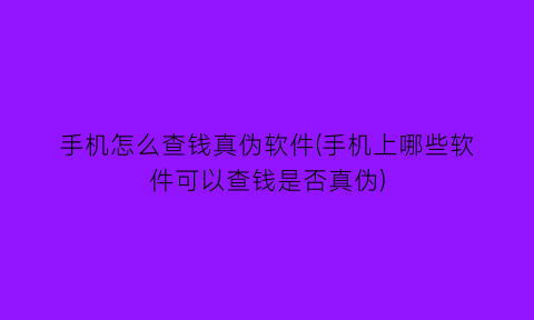“手机怎么查钱真伪软件(手机上哪些软件可以查钱是否真伪)