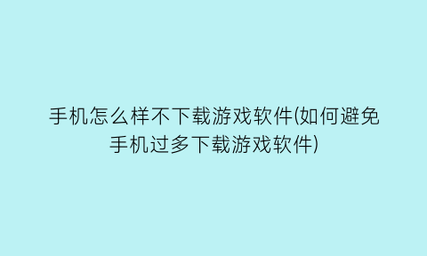 手机怎么样不下载游戏软件(如何避免手机过多下载游戏软件)