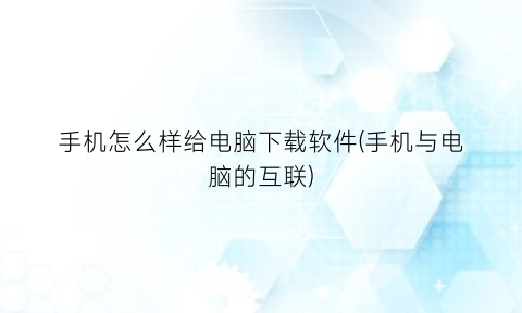 手机怎么样给电脑下载软件(手机与电脑的互联)
