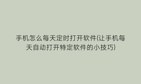 手机怎么每天定时打开软件(让手机每天自动打开特定软件的小技巧)