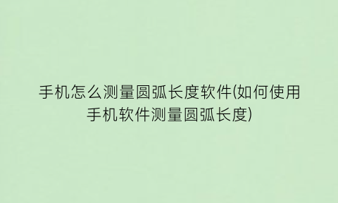 手机怎么测量圆弧长度软件(如何使用手机软件测量圆弧长度)