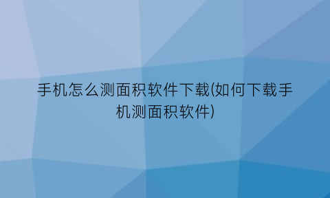 “手机怎么测面积软件下载(如何下载手机测面积软件)