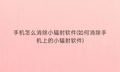 “手机怎么消除小辐射软件(如何消除手机上的小辐射软件)