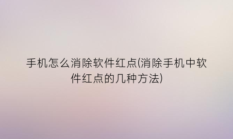 “手机怎么消除软件红点(消除手机中软件红点的几种方法)