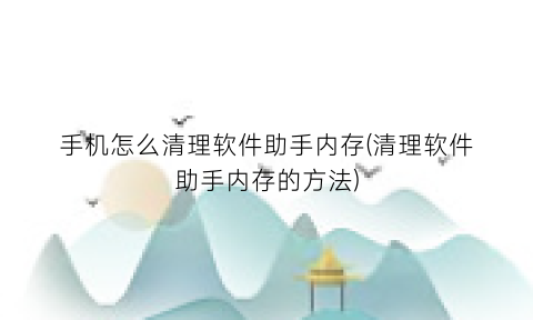 “手机怎么清理软件助手内存(清理软件助手内存的方法)