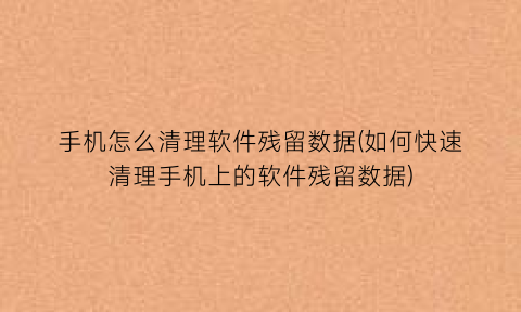 手机怎么清理软件残留数据(如何快速清理手机上的软件残留数据)