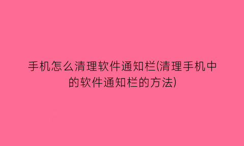 “手机怎么清理软件通知栏(清理手机中的软件通知栏的方法)