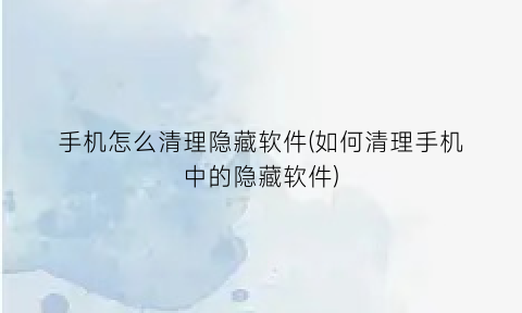 手机怎么清理隐藏软件(如何清理手机中的隐藏软件)