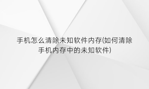 手机怎么清除未知软件内存(如何清除手机内存中的未知软件)