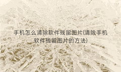 “手机怎么清除软件残留图片(清除手机软件残留图片的方法)