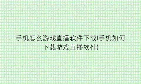 “手机怎么游戏直播软件下载(手机如何下载游戏直播软件)