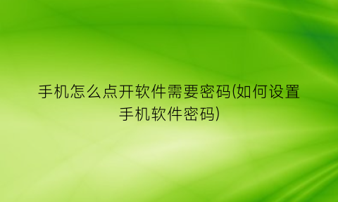 “手机怎么点开软件需要密码(如何设置手机软件密码)