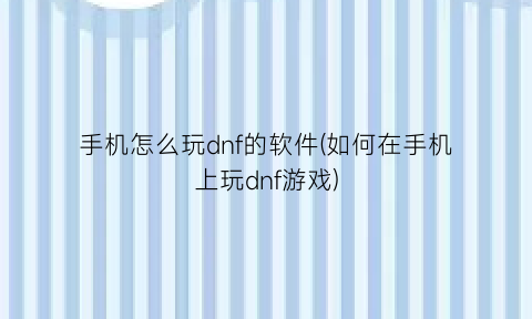 “手机怎么玩dnf的软件(如何在手机上玩dnf游戏)