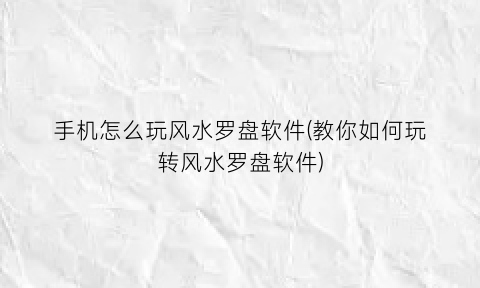 “手机怎么玩风水罗盘软件(教你如何玩转风水罗盘软件)