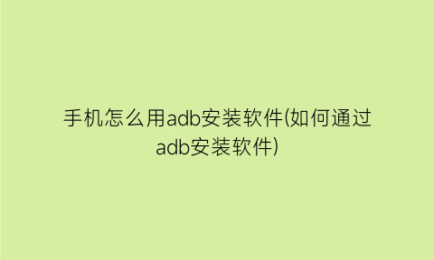 手机怎么用adb安装软件(如何通过adb安装软件)