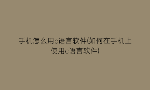 手机怎么用c语言软件(如何在手机上使用c语言软件)