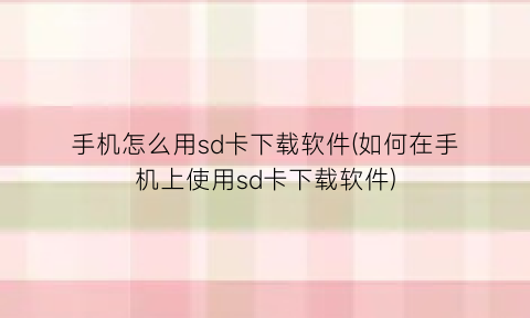 手机怎么用sd卡下载软件(如何在手机上使用sd卡下载软件)