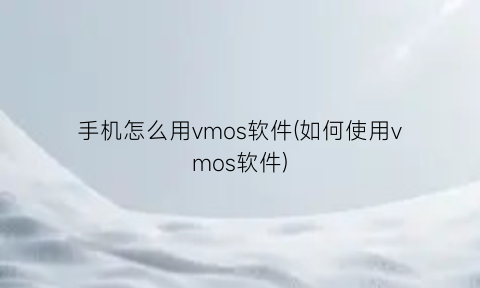 手机怎么用vmos软件(如何使用vmos软件)