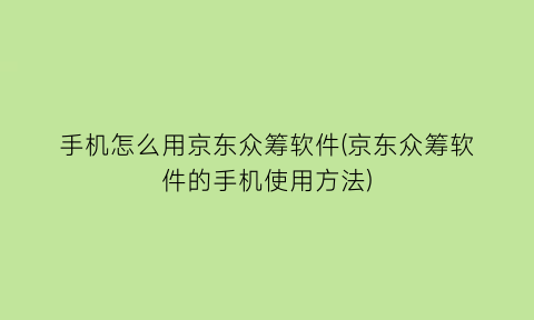 手机怎么用京东众筹软件(京东众筹软件的手机使用方法)