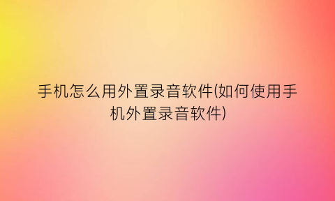 手机怎么用外置录音软件(如何使用手机外置录音软件)