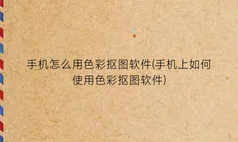 “手机怎么用色彩抠图软件(手机上如何使用色彩抠图软件)